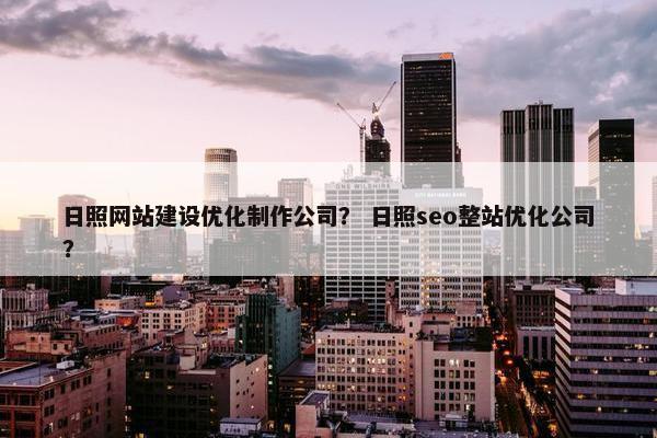 日照网站建设优化制作公司？ 日照seo整站优化公司？