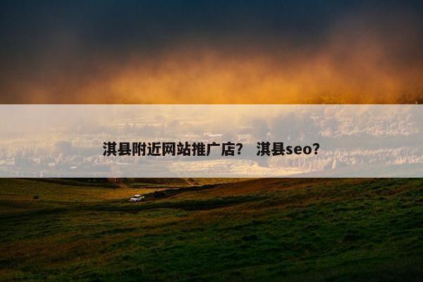 淇县附近网站推广店？ 淇县seo？