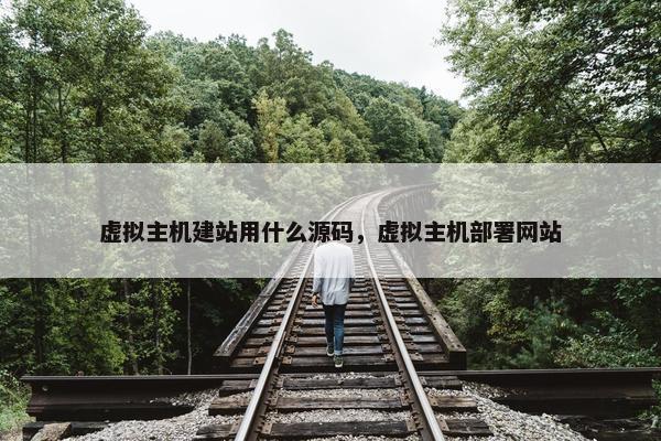 虚拟主机建站用什么源码，虚拟主机部署网站