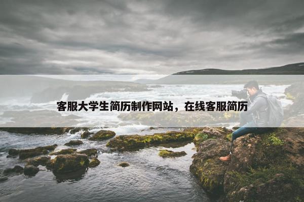 客服大学生简历制作网站，在线客服简历