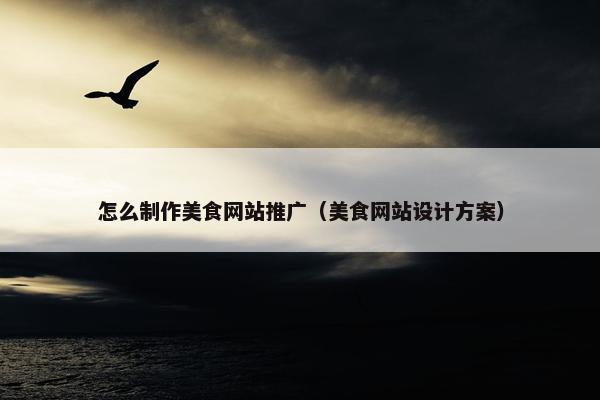怎么制作美食网站推广（美食网站设计方案）