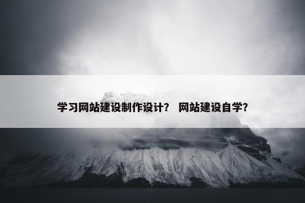 学习网站建设制作设计？ 网站建设自学？