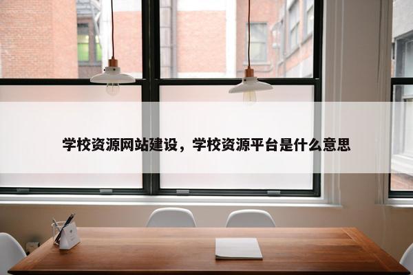学校资源网站建设，学校资源平台是什么意思
