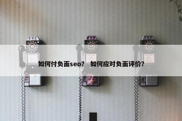 如何付负面seo？ 如何应对负面评价？