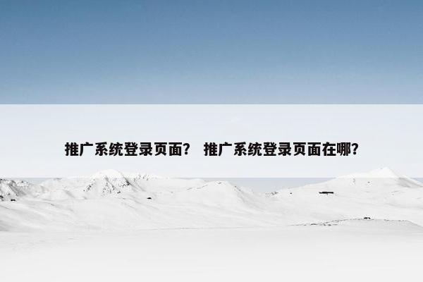 推广系统登录页面？ 推广系统登录页面在哪？
