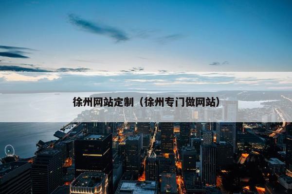 徐州网站定制（徐州专门做网站）