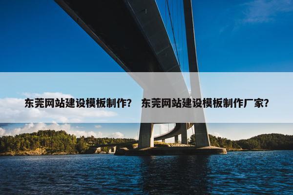 东莞网站建设模板制作？ 东莞网站建设模板制作厂家？