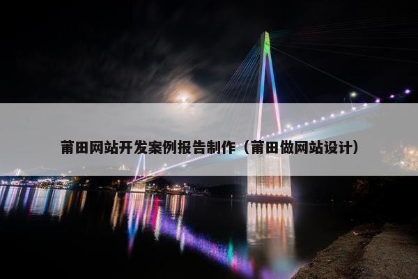 莆田网站开发案例报告制作（莆田做网站设计）