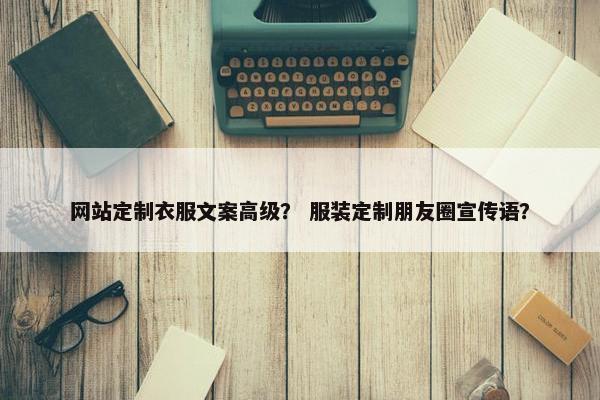 网站定制衣服文案高级？ 服装定制朋友圈宣传语？