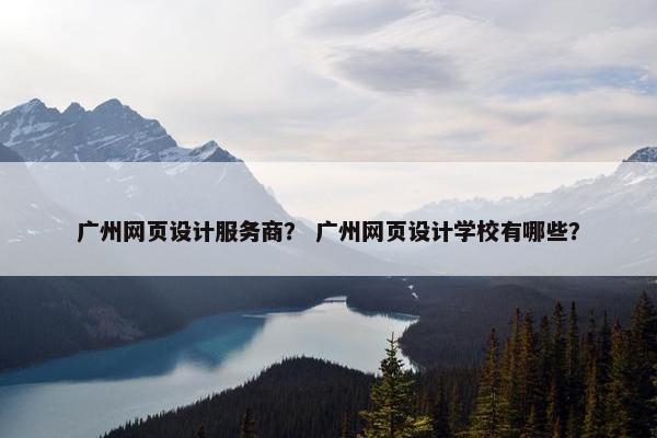 广州网页设计服务商？ 广州网页设计学校有哪些？