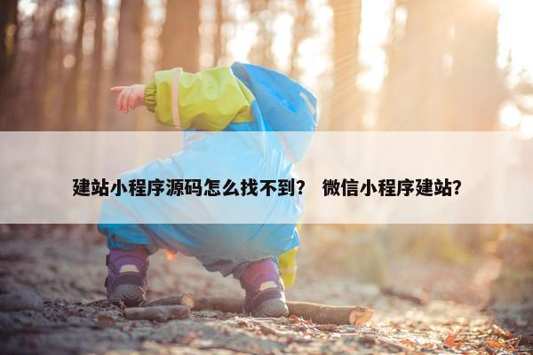 建站小程序源码怎么找不到？ 微信小程序建站？