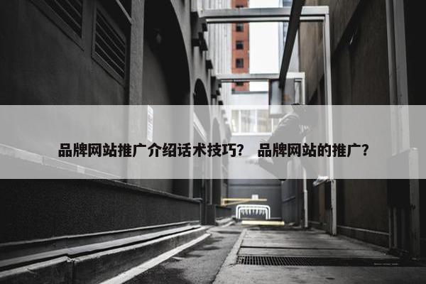 品牌网站推广介绍话术技巧？ 品牌网站的推广？