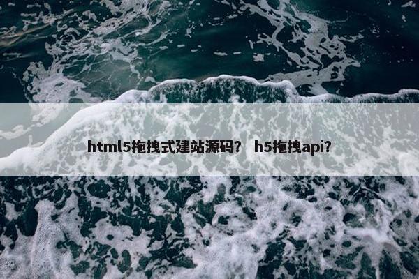 html5拖拽式建站源码？ h5拖拽api？