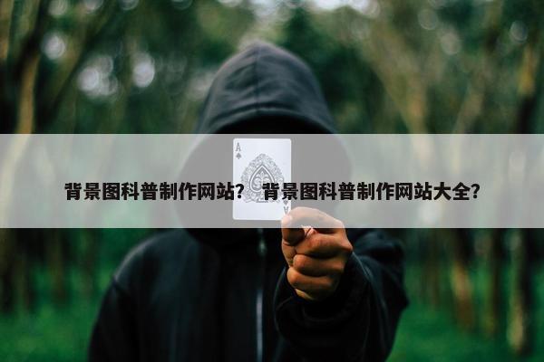 背景图科普制作网站？ 背景图科普制作网站大全？