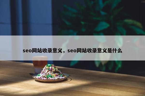 seo网站收录意义，seo网站收录意义是什么