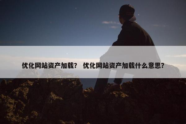 优化网站资产加载？ 优化网站资产加载什么意思？