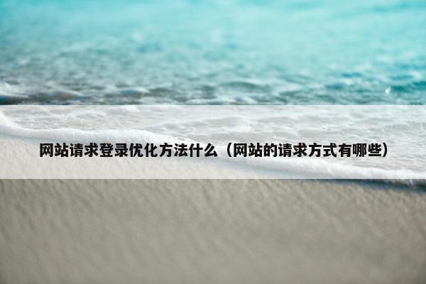 网站请求登录优化方法什么（网站的请求方式有哪些）