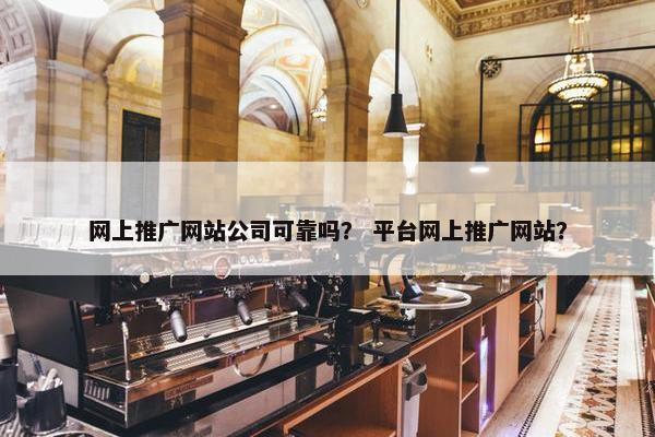 网上推广网站公司可靠吗？ 平台网上推广网站？