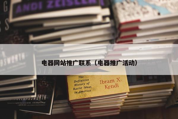 电器网站推广联系（电器推广活动）