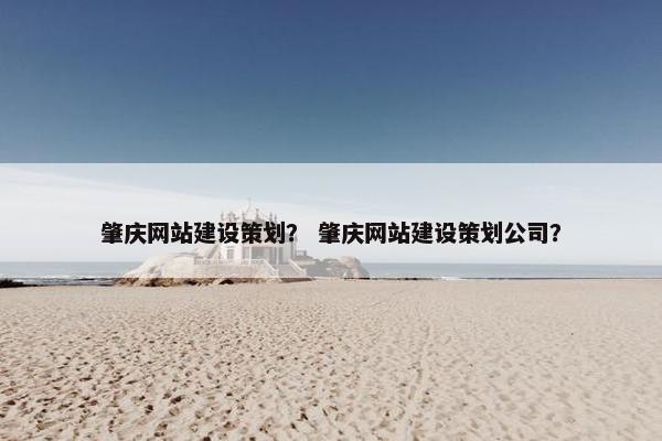 肇庆网站建设策划？ 肇庆网站建设策划公司？