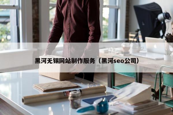 黑河无锡网站制作服务（黑河seo公司）