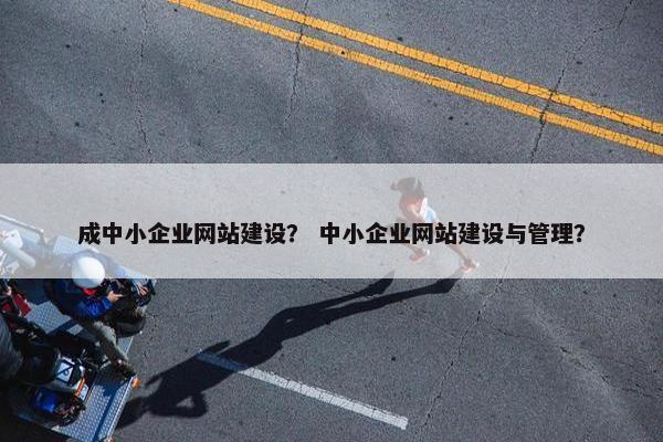成中小企业网站建设？ 中小企业网站建设与管理？