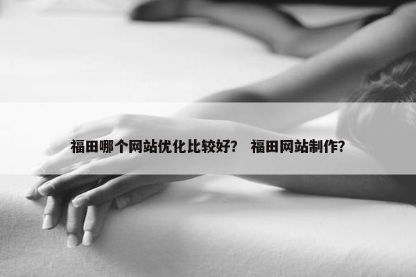 福田哪个网站优化比较好？ 福田网站制作？
