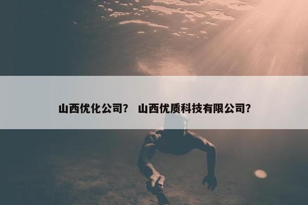 山西优化公司？ 山西优质科技有限公司？