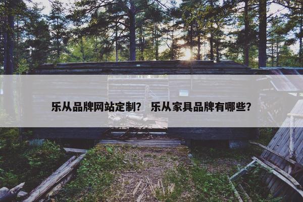 乐从品牌网站定制？ 乐从家具品牌有哪些？