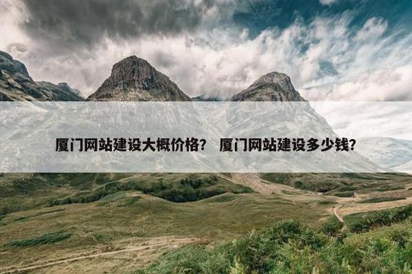 厦门网站建设大概价格？ 厦门网站建设多少钱？