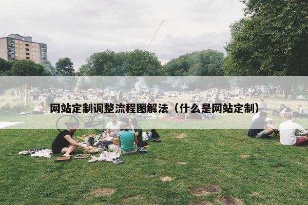 网站定制调整流程图解法（什么是网站定制）