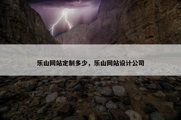 乐山网站定制多少，乐山网站设计公司