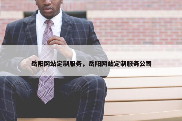 岳阳网站定制服务，岳阳网站定制服务公司