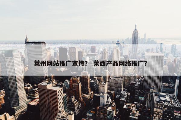 莱州网站推广宣传？ 莱西产品网络推广？