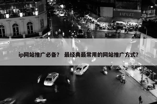 ip网站推广必备？ 最经典最常用的网站推广方式？