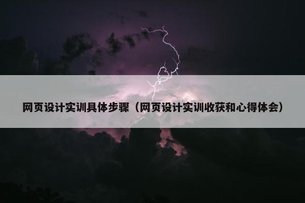 网页设计实训具体步骤（网页设计实训收获和心得体会）