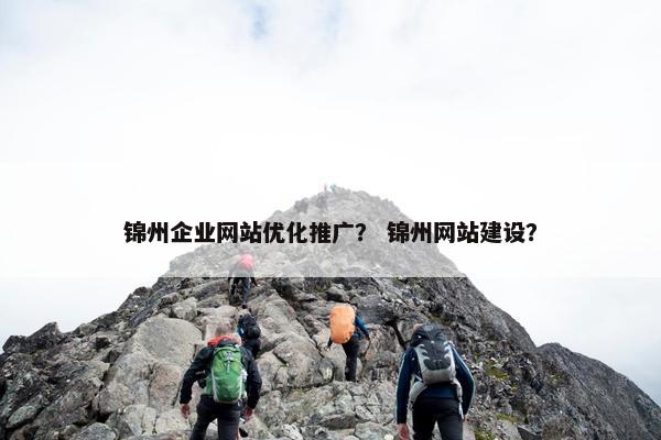 锦州企业网站优化推广？ 锦州网站建设？