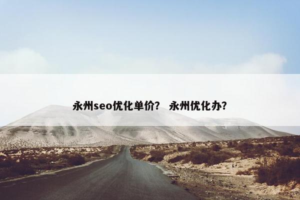 永州seo优化单价? 永州优化办? 永州seo优化单价? 永州优化办?
