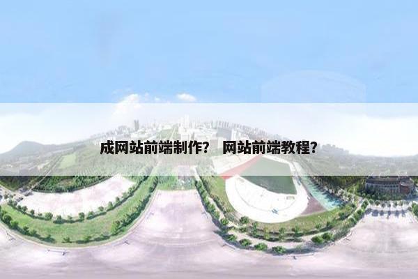 成网站前端制作？ 网站前端教程？