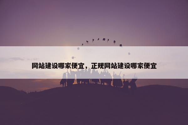 网站建设哪家便宜，正规网站建设哪家便宜