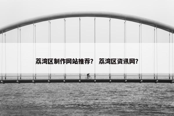 荔湾区制作网站推荐？ 荔湾区资讯网？