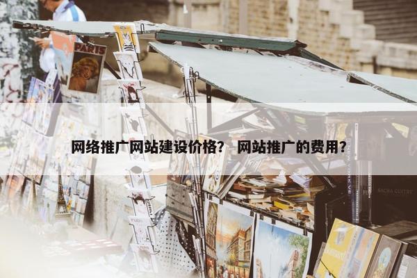 网络推广网站建设价格？ 网站推广的费用？