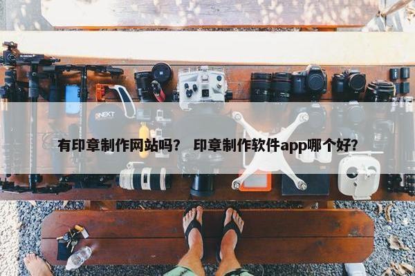 有印章制作网站吗？ 印章制作软件app哪个好？