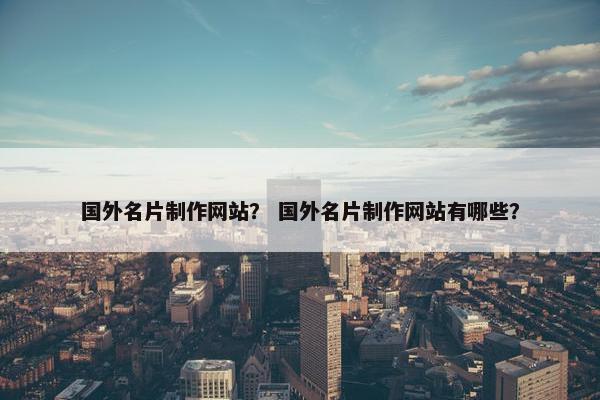 国外名片制作网站？ 国外名片制作网站有哪些？