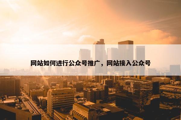 网站如何进行公众号推广，网站接入公众号