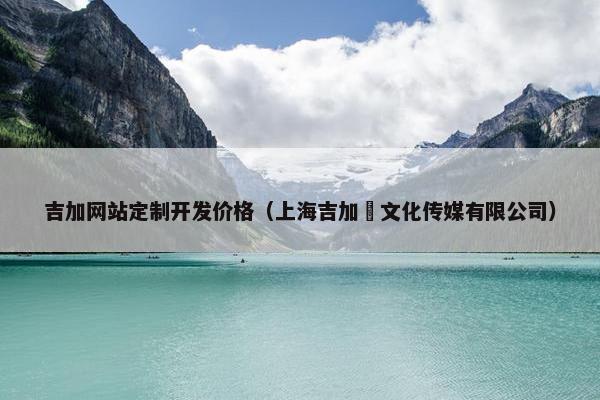 吉加网站定制开发价格（上海吉加烜文化传媒有限公司）