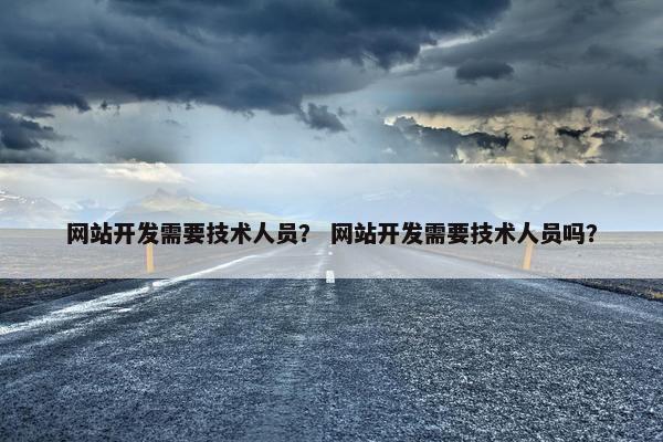 网站开发需要技术人员？ 网站开发需要技术人员吗？