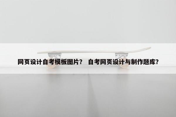 网页设计自考模板图片？ 自考网页设计与制作题库？