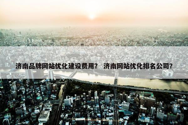 济南品牌网站优化建设费用？ 济南网站优化排名公司？