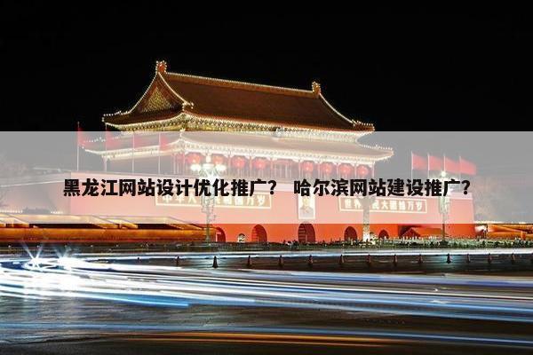 黑龙江网站设计优化推广？ 哈尔滨网站建设推广？